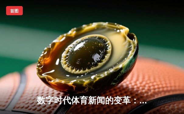 数字时代体育新闻的变革：从实时更新到沉浸式体验