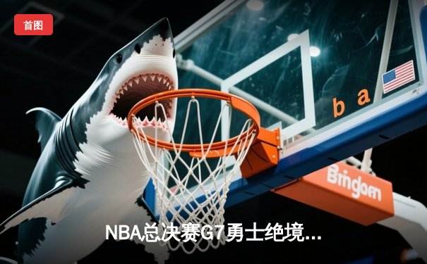 NBA总决赛G7勇士绝境重生 库里37分加冕FMVP创历史