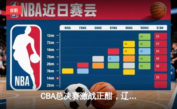 CBA总决赛激战正酣，辽宁本钢险胜浙江稠州金租夺赛点