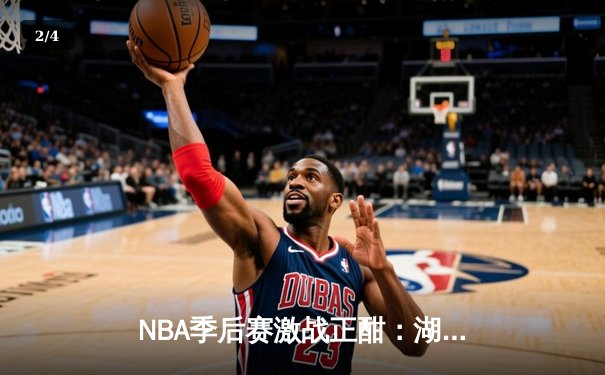NBA季后赛激战正酣：湖人主场险胜勇士，詹姆斯关键三分锁定胜局 - 2