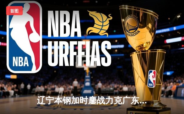 辽宁本钢加时鏖战力克广东宏远，赵继伟37分加冕总决赛MVP